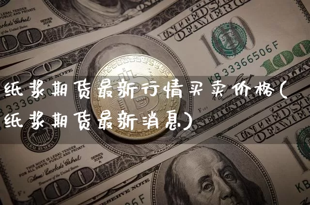 纸浆期货最新行情买卖价格(纸浆期货最新消息)_科创板_第1张_华信财经网 纸浆期货最新行情买卖价格(纸浆期货最新消息)_https://www.cangshenghg.com_科创板_第1张