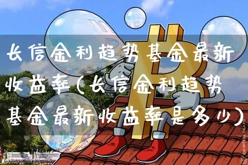 长信金利趋势基金最新收益率(长信金利趋势基金最新收益率是多少)_https://www.cangshenghg.com_北交所_第1张