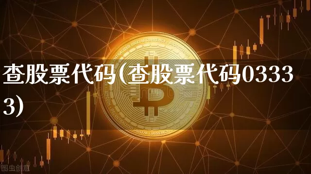查股票代码(查股票代码03333)_https://www.cangshenghg.com_科创板_第1张