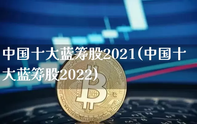 中国十大蓝筹股2021(中国十大蓝筹股2022)_https://www.cangshenghg.com_创业板_第1张