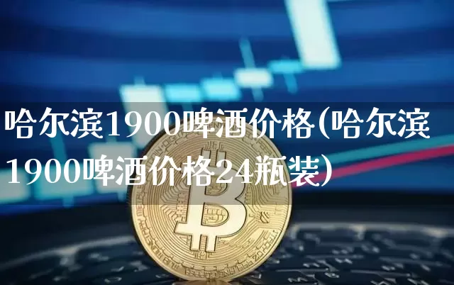 哈尔滨1900啤酒价格(哈尔滨1900啤酒价格24瓶装)_https://www.cangshenghg.com_创业板_第1张