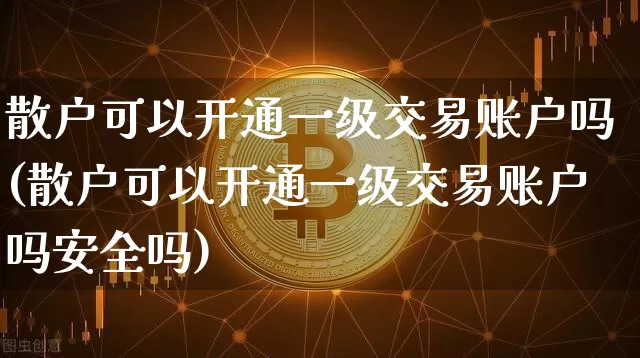 散户可以开通一级交易账户吗(散户可以开通一级交易账户吗安全吗)_https://www.cangshenghg.com_财经新闻_第1张