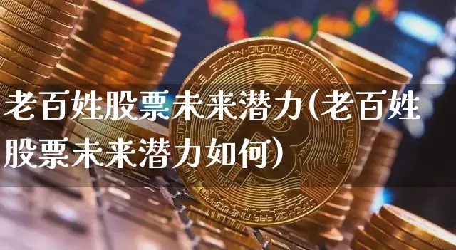老百姓股票未来潜力(老百姓股票未来潜力如何)_https://www.cangshenghg.com_北交所_第1张