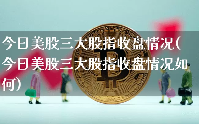 今日美股三大股指收盘情况(今日美股三大股指收盘情况如何)_https://www.cangshenghg.com_北交所_第1张