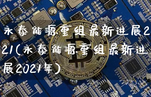 永泰能源重组最新进展2021(永泰能源重组最新进展2021年)_https://www.cangshenghg.com_科创板_第1张