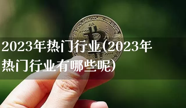 2023年热门行业(2023年热门行业有哪些呢)_https://www.cangshenghg.com_财经新闻_第1张