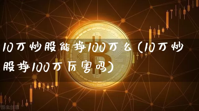 10万炒股能挣100万么(10万炒股挣100万厉害吗)_https://www.cangshenghg.com_财经新闻_第1张
