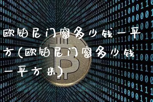 欧铂尼门窗多少钱一平方(欧铂尼门窗多少钱一平方米)_https://www.cangshenghg.com_创业板_第1张