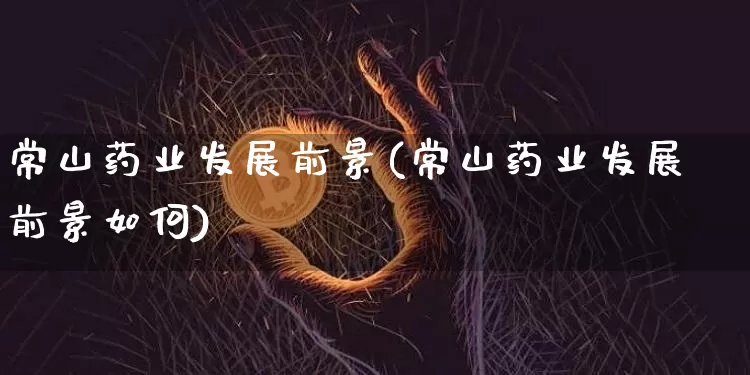 常山药业发展前景(常山药业发展前景如何)_https://www.cangshenghg.com_创业板_第1张