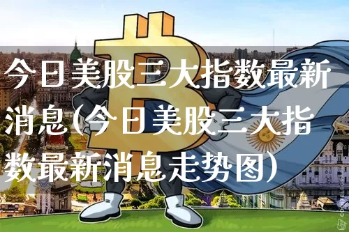 今日美股三大指数最新消息(今日美股三大指数最新消息走势图)_https://www.cangshenghg.com_财经新闻_第1张