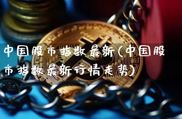 中国股市指数最新(中国股市指数最新行情走势)_https://www.cangshenghg.com_北交所_第1张