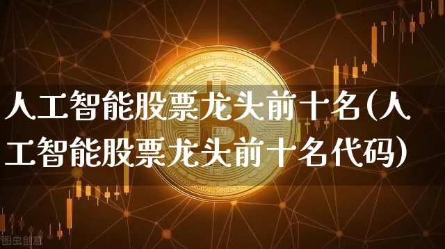 人工智能股票龙头前十名(人工智能股票龙头前十名代码)_https://www.cangshenghg.com_科创板_第1张