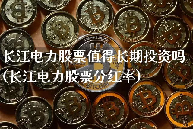 长江电力股票值得长期投资吗(长江电力股票分红率)_https://www.cangshenghg.com_科创板_第1张