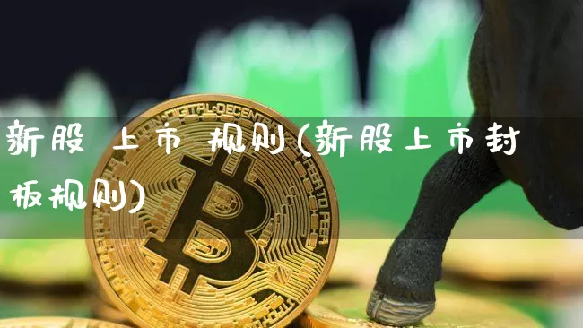 新股 上市 规则(新股上市封板规则)_https://www.cangshenghg.com_科创板_第1张