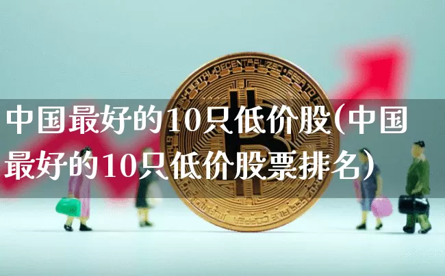 中国最好的10只低价股(中国最好的10只低价股票排名)_https://www.cangshenghg.com_科创板_第1张