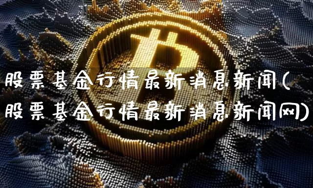 股票基金行情最新消息新闻(股票基金行情最新消息新闻网)_https://www.cangshenghg.com_北交所_第1张