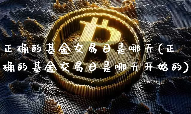 正确的基金交易日是哪天(正确的基金交易日是哪天开始的)_https://www.cangshenghg.com_北交所_第1张