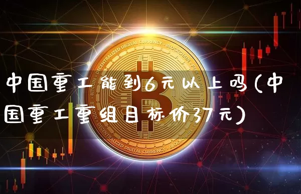 中国重工能到6元以上吗(中国重工重组目标价37元)_https://www.cangshenghg.com_北交所_第1张