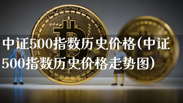 中证500指数历史价格(中证500指数历史价格走势图)_https://www.cangshenghg.com_创业板_第1张