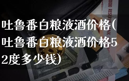 吐鲁番白粮液酒价格(吐鲁番白粮液酒价格52度多少钱)_https://www.cangshenghg.com_财经新闻_第1张