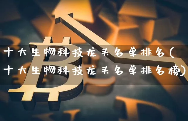 十大生物科技龙头名单排名(十大生物科技龙头名单排名榜)_https://www.cangshenghg.com_创业板_第1张