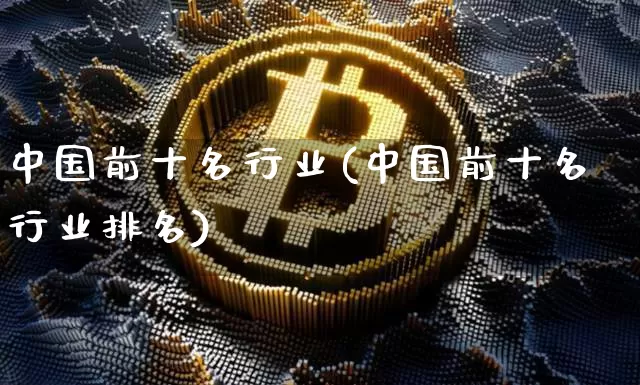 中国前十名行业(中国前十名行业排名)_https://www.cangshenghg.com_财经新闻_第1张