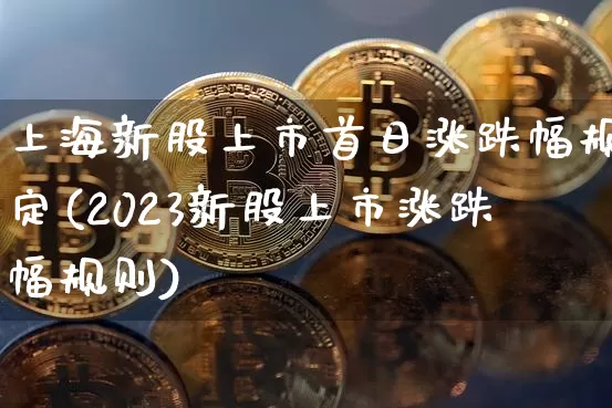 上海新股上市首日涨跌幅规定(2023新股上市涨跌幅规则)_https://www.cangshenghg.com_A股_第1张