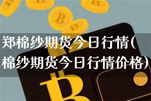 郑棉纱期货今日行情(棉纱期货今日行情价格)_https://www.cangshenghg.com_A股_第1张
