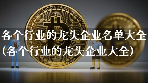 各个行业的龙头企业名单大全(各个行业的龙头企业大全)_https://www.cangshenghg.com_财经新闻_第1张