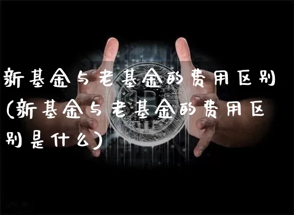 新基金与老基金的费用区别(新基金与老基金的费用区别是什么)_https://www.cangshenghg.com_北交所_第1张