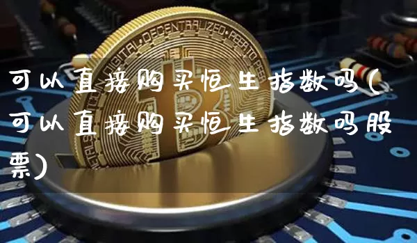 可以直接购买恒生指数吗(可以直接购买恒生指数吗股票)_https://www.cangshenghg.com_科创板_第1张