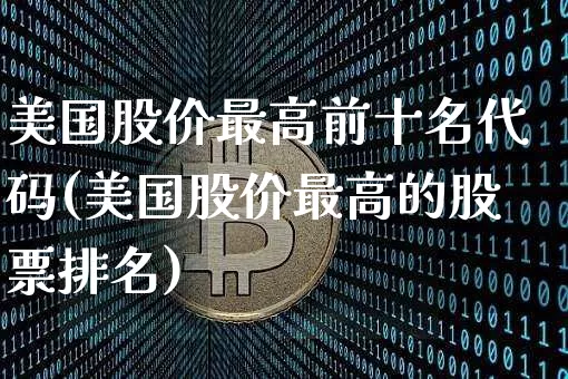 美国股价最高前十名代码(美国股价最高的股票排名)_https://www.cangshenghg.com_北交所_第1张