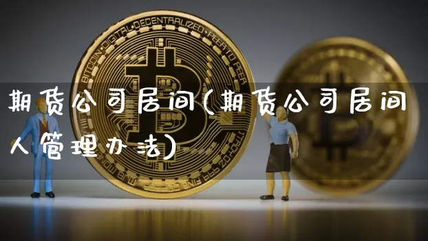 期货公司居间(期货公司居间人管理办法)_https://www.cangshenghg.com_创业板_第1张