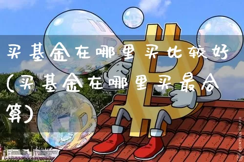 买基金在哪里买比较好(买基金在哪里买最合算)_https://www.cangshenghg.com_创业板_第1张