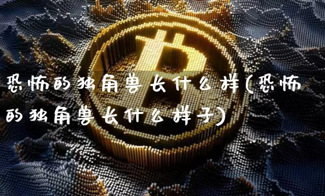 恐怖的独角兽长什么样(恐怖的独角兽长什么样子)_https://www.cangshenghg.com_北交所_第1张