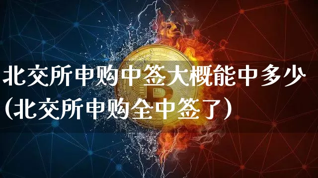 北交所申购中签大概能中多少(北交所申购全中签了)_https://www.cangshenghg.com_创业板_第1张