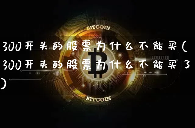 300开头的股票为什么不能买(300开头的股票为什么不能买了)_https://www.cangshenghg.com_财经新闻_第1张