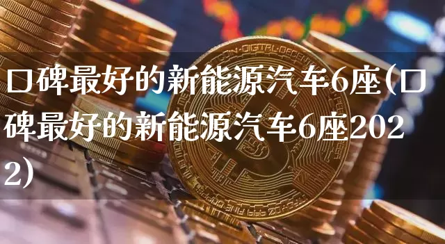 口碑最好的新能源汽车6座(口碑最好的新能源汽车6座2022)_https://www.cangshenghg.com_科创板_第1张