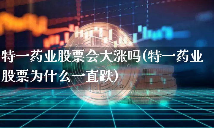 特一药业股票会大涨吗(特一药业股票为什么一直跌)_https://www.cangshenghg.com_创业板_第1张