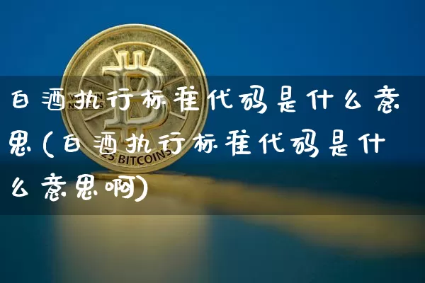 白酒执行标准代码是什么意思(白酒执行标准代码是什么意思啊)_https://www.cangshenghg.com_创业板_第1张