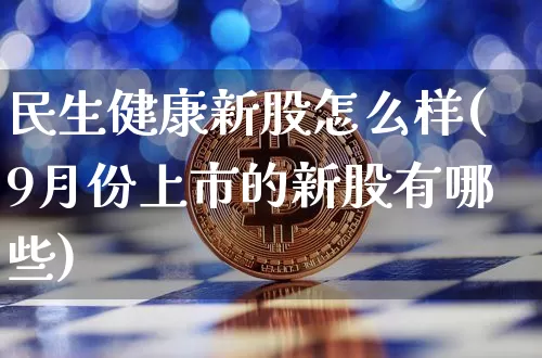 民生健康新股怎么样(9月份上市的新股有哪些)_https://www.cangshenghg.com_科创板_第1张
