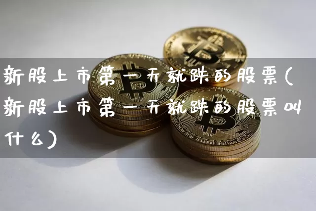 新股上市第一天就跌的股票(新股上市第一天就跌的股票叫什么)_https://www.cangshenghg.com_A股_第1张