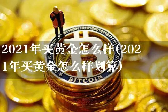 2021年买黄金怎么样(2021年买黄金怎么样划算)_https://www.cangshenghg.com_财经新闻_第1张