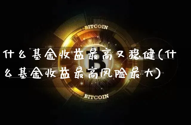 什么基金收益最高又稳健(什么基金收益最高风险最大)_https://www.cangshenghg.com_科创板_第1张