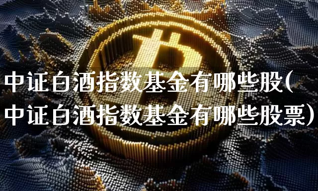 中证白酒指数基金有哪些股(中证白酒指数基金有哪些股票)_https://www.cangshenghg.com_科创板_第1张