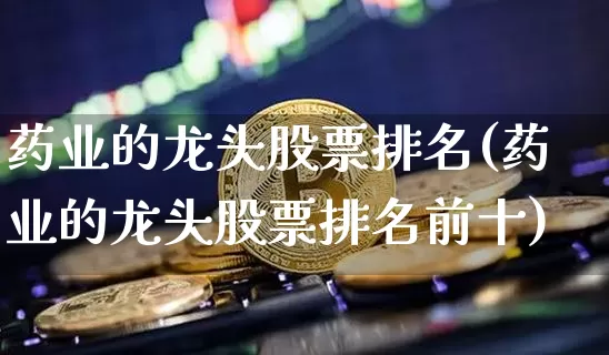 药业的龙头股票排名(药业的龙头股票排名前十)_https://www.cangshenghg.com_创业板_第1张