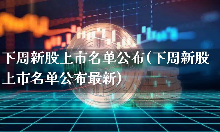 下周新股上市名单公布(下周新股上市名单公布最新)_https://www.cangshenghg.com_财经新闻_第1张