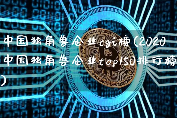 中国独角兽企业cgi榜(2020中国独角兽企业top150排行榜)_https://www.cangshenghg.com_A股_第1张