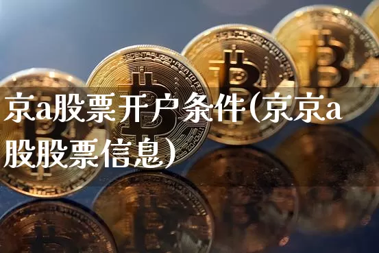 京a股票开户条件(京京a股股票信息)_https://www.cangshenghg.com_北交所_第1张