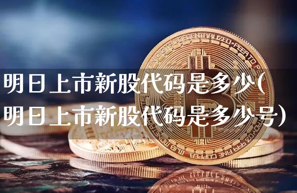 明日上市新股代码是多少(明日上市新股代码是多少号)_https://www.cangshenghg.com_A股_第1张